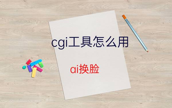 cgi工具怎么用 ai换脸 工具？